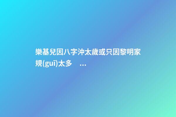 樂基兒因八字沖太歲或只因黎明家規(guī)太多？